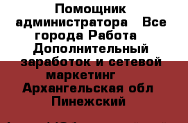 Помощник администратора - Все города Работа » Дополнительный заработок и сетевой маркетинг   . Архангельская обл.,Пинежский 